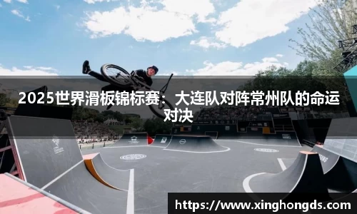 2025世界滑板锦标赛：大连队对阵常州队的命运对决