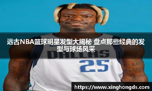 远古NBA篮球明星发型大揭秘 盘点那些经典的发型与球场风采