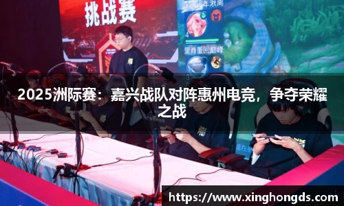 2025洲际赛：嘉兴战队对阵惠州电竞，争夺荣耀之战