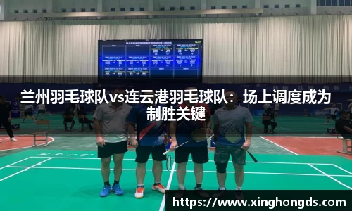 兰州羽毛球队vs连云港羽毛球队：场上调度成为制胜关键