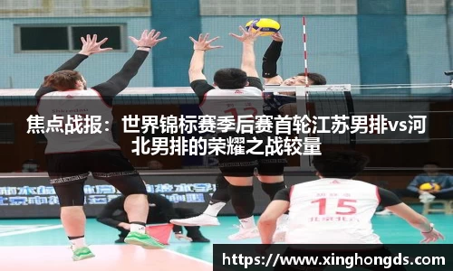 焦点战报：世界锦标赛季后赛首轮江苏男排vs河北男排的荣耀之战较量