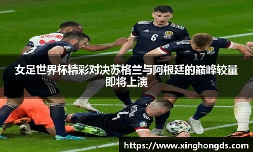 女足世界杯精彩对决苏格兰与阿根廷的巅峰较量即将上演