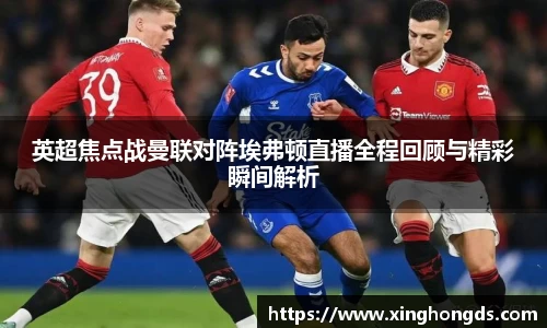 英超焦点战曼联对阵埃弗顿直播全程回顾与精彩瞬间解析