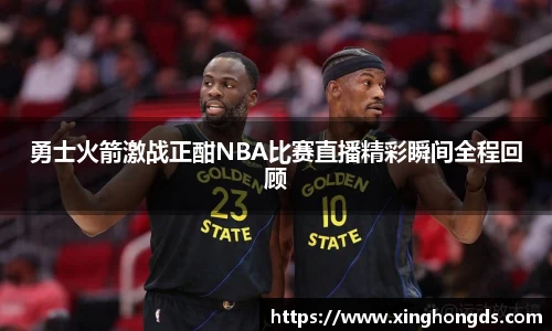勇士火箭激战正酣NBA比赛直播精彩瞬间全程回顾
